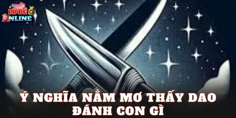 Ý nghĩa nằm mơ thấy dao đánh con gì